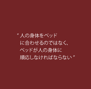 ”人の身体をベッドに合わせるのではなく、ベッドが人の身体に順応しなければならない”